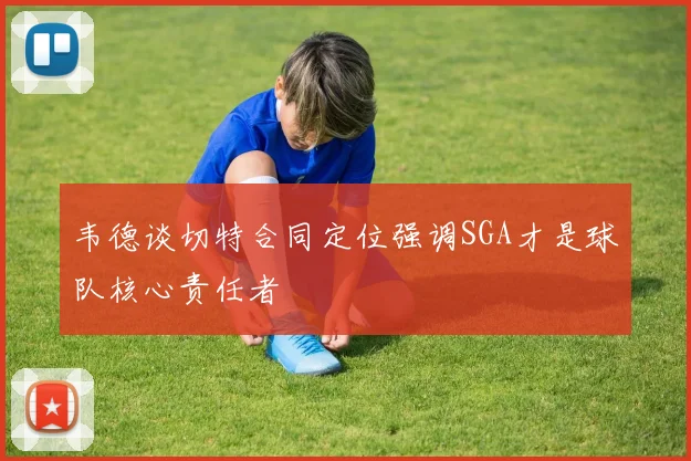 韦德谈切特合同定位强调SGA才是球队核心责任者