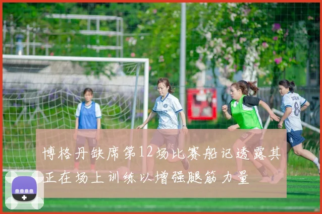 博格丹缺席第12场比赛船记透露其正在场上训练以增强腿筋力量