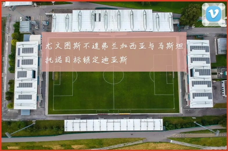 尤文图斯不追弗兰加西亚与马斯坦托诺目标锁定迪亚斯