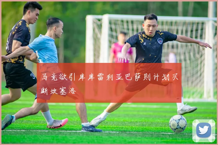 马竞欲引库库雷利亚巴萨则计划买断坎塞洛