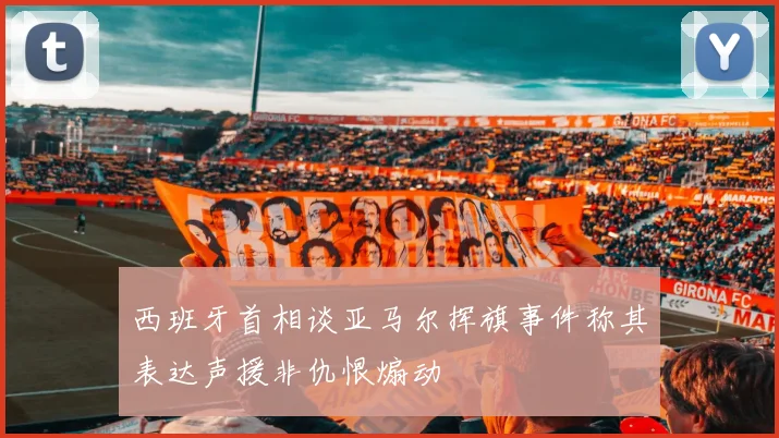 西班牙首相谈亚马尔挥旗事件称其表达声援非仇恨煽动