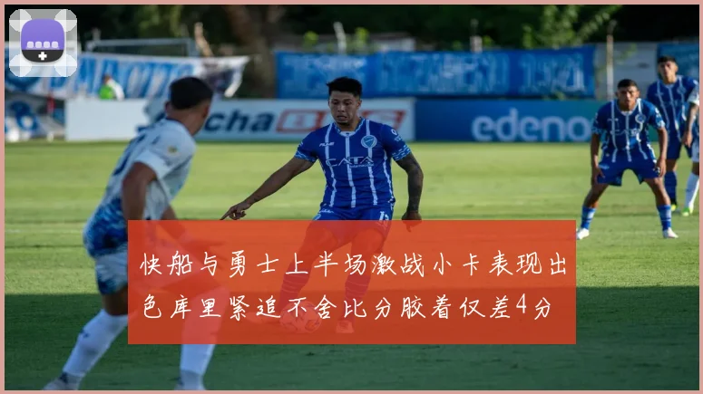 快船与勇士上半场激战小卡表现出色库里紧追不舍比分胶着仅差4分