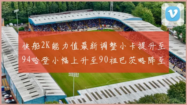 快船2K能力值最新调整小卡提升至94哈登小幅上升至90祖巴茨略降至85大洛维持76