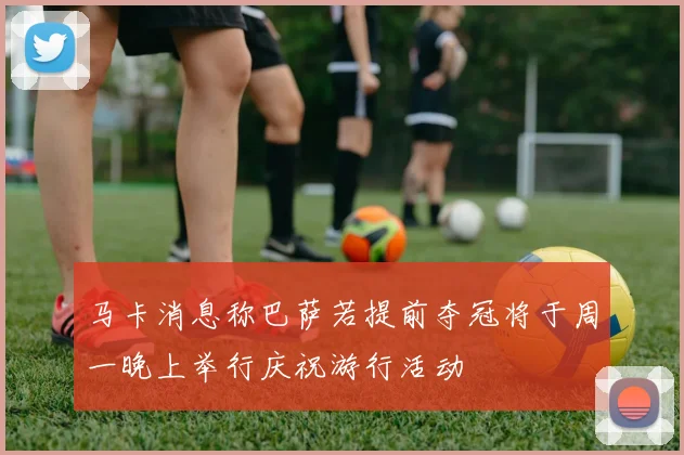 马卡消息称巴萨若提前夺冠将于周一晚上举行庆祝游行活动