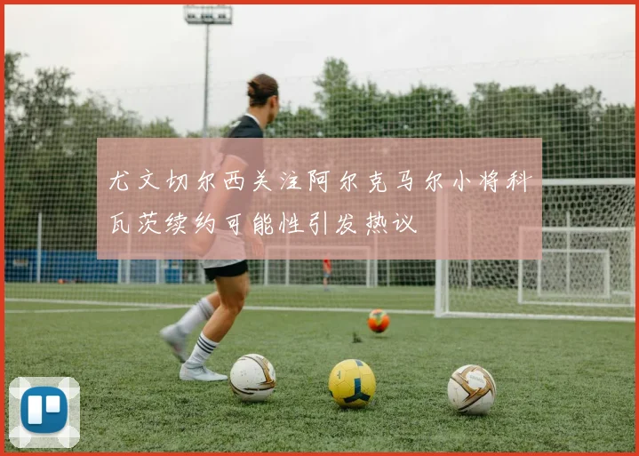 尤文切尔西关注阿尔克马尔小将科瓦茨续约可能性引发热议