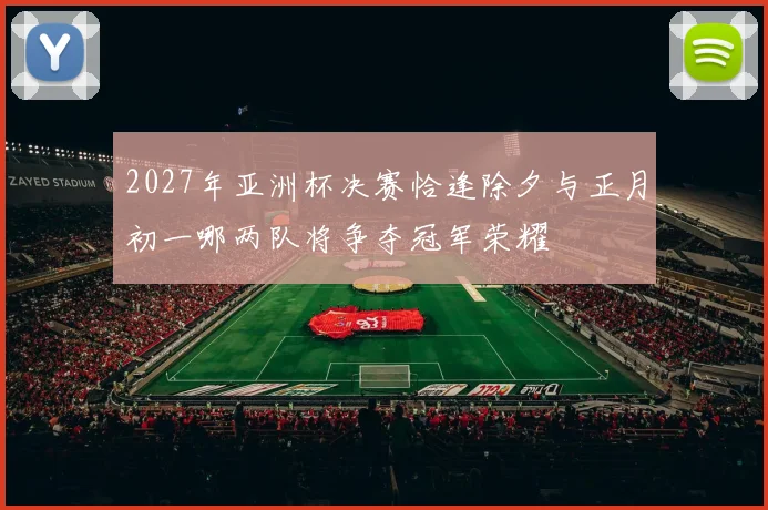 2027年亚洲杯决赛恰逢除夕与正月初一哪两队将争夺冠军荣耀