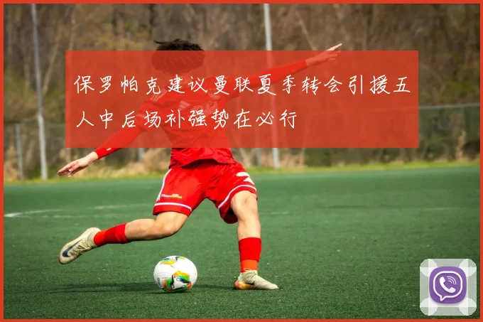 保罗帕克建议曼联夏季转会引援五人中后场补强势在必行