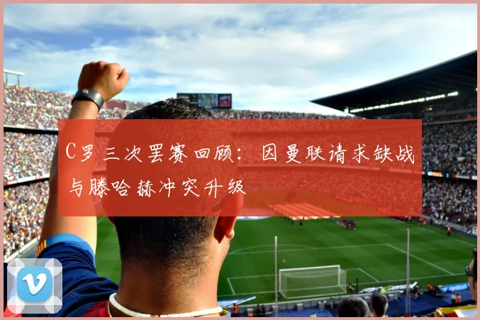 C罗三次罢赛回顾：因曼联请求缺战与滕哈赫冲突升级