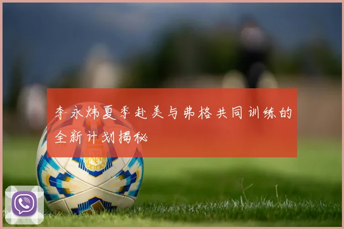 李永炜夏季赴美与弗格共同训练的全新计划揭秘
