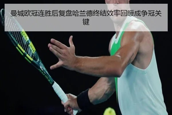 曼城欧冠连胜后复盘哈兰德终结效率回暖成争冠关键